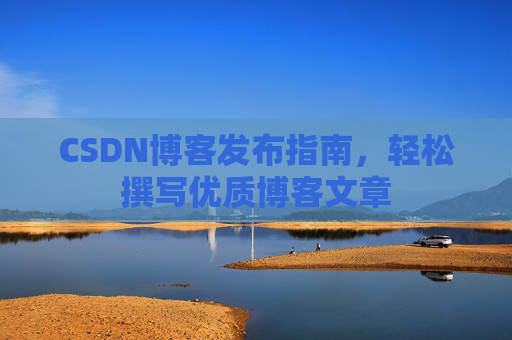 CSDN博客发布指南，轻松撰写优质博客文章